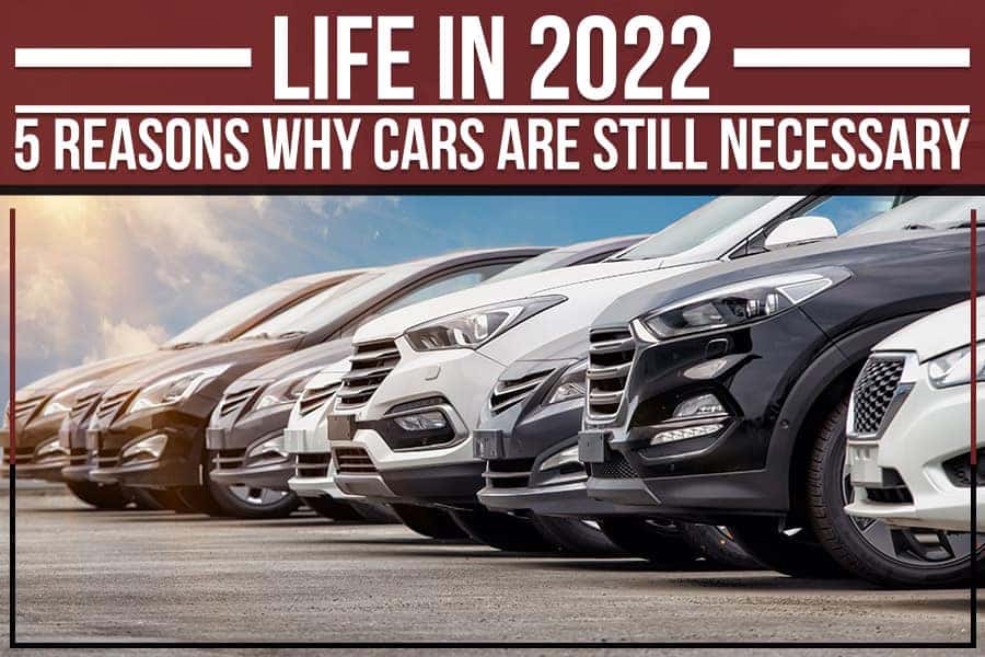 Life In 2022: 5 Reasons Why Cars Are Still Necessary